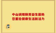 中山调理肠胃益生菌助您重拾健康生活新活力