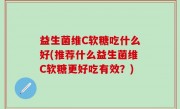 益生菌维C软糖吃什么好(推荐什么益生菌维C软糖更好吃有效？)