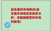 益生菌的市场概述(益生菌市场现状及前景分析：发掘健康营养市场的新宠)