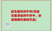 益生菌放到牛奶(将益生菌添加到牛奶中，创造健康的美味饮品)