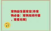 宠物益生菌宠宝(养宠物必备：宠物双歧杆菌，宠爱无限)