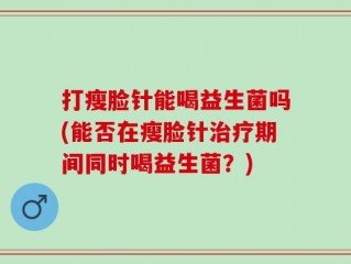 打瘦脸针能喝益生菌吗(能否在瘦脸针治疗期间同时喝益生菌？)