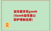 益生菌牙膏gueek(Gueek益生菌口腔护理新选择)