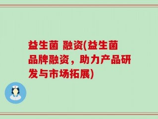 益生菌 融资(益生菌品牌融资，助力产品研发与市场拓展)