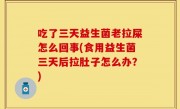吃了三天益生菌老拉屎怎么回事(食用益生菌三天后拉肚子怎么办？)