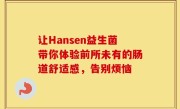 让Hansen益生菌带你体验前所未有的肠道舒适感，告别烦恼