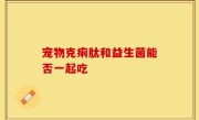 宠物克痢肽和益生菌能否一起吃