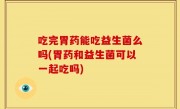吃完胃药能吃益生菌么吗(胃药和益生菌可以一起吃吗)