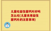 儿童吃益生菌钙片好吗怎么吃(儿童食用益生菌钙片的注意事项)