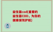 益生菌cod(重要的益生菌COD，为你的健康保驾护航)