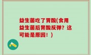 益生菌吃了胃酸(食用益生菌后胃酸反弹？这可能是原因！)