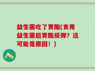 益生菌吃了胃酸(食用益生菌后胃酸反弹？这可能是原因！)