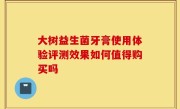 大树益生菌牙膏使用体验评测效果如何值得购买吗