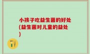 小孩子吃益生菌的好处(益生菌对儿童的益处)