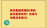 益生菌越贵越好(贵的益生菌更有效？价钱与效果关系探讨)