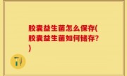 胶囊益生菌怎么保存(胶囊益生菌如何储存？)