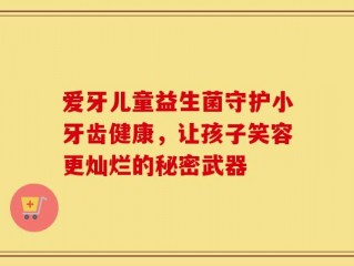 爱牙儿童益生菌守护小牙齿健康，让孩子笑容更灿烂的秘密武器