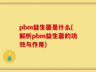 pbm益生菌是什么(解析pbm益生菌的功效与作用)