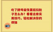 吃了酵母益生菌后拉肚子怎么办？看看这些实用技巧，轻松解决你的烦恼