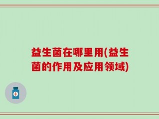 益生菌在哪里用(益生菌的作用及应用领域)