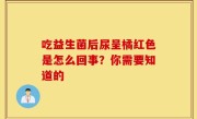 吃益生菌后尿呈橘红色是怎么回事？你需要知道的