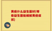 黄疸什么益生菌好(哪些益生菌能缓解黄疸症状)