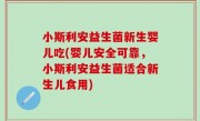 小斯利安益生菌新生婴儿吃(婴儿安全可靠，小斯利安益生菌适合新生儿食用)
