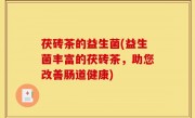 茯砖茶的益生菌(益生菌丰富的茯砖茶，助您改善肠道健康)