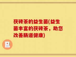 茯砖茶的益生菌(益生菌丰富的茯砖茶，助您改善肠道健康)