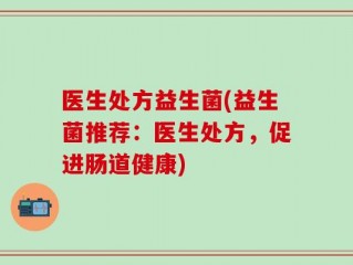 医生处方益生菌(益生菌推荐：医生处方，促进肠道健康)