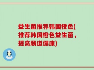 益生菌推荐韩国橙色(推荐韩国橙色益生菌，提高肠道健康)