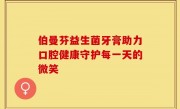 伯曼芬益生菌牙膏助力口腔健康守护每一天的微笑