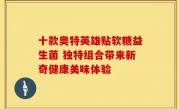 十款奥特英雄贴软糖益生菌 独特组合带来新奇健康美味体验