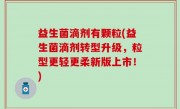 益生菌滴剂有颗粒(益生菌滴剂转型升级，粒型更轻更柔新版上市！)
