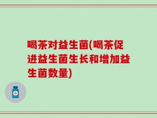 喝茶对益生菌(喝茶促进益生菌生长和增加益生菌数量)
