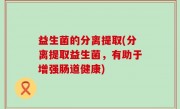 益生菌的分离提取(分离提取益生菌，有助于增强肠道健康)