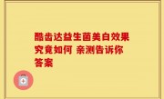 酷齿达益生菌美白效果究竟如何 亲测告诉你答案