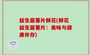 益生菌薯片鲜花(鲜花益生菌薯片：美味与健康并存)