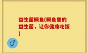 益生菌鳜鱼(鳜鱼里的益生菌，让你健康吃饭)