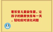 君乐宝儿童益生菌，让孩子的肠胃快乐每一天，轻松应对消化问题