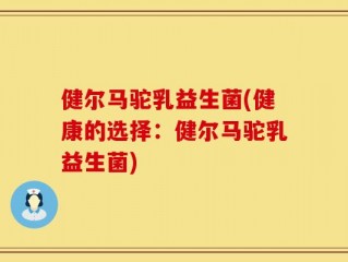 健尔马驼乳益生菌(健康的选择：健尔马驼乳益生菌)