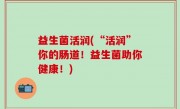 益生菌活润(“活润”你的肠道！益生菌助你健康！)