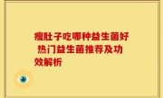 瘦肚子吃哪种益生菌好 热门益生菌推荐及功效解析