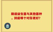 肠道益生菌与其他菌种，到底哪个对你更好？