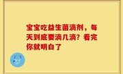 宝宝吃益生菌滴剂，每天到底要滴几滴？看完你就明白了