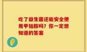 吃了益生菌还能安全使用甲钴胺吗？你一定想知道的答案