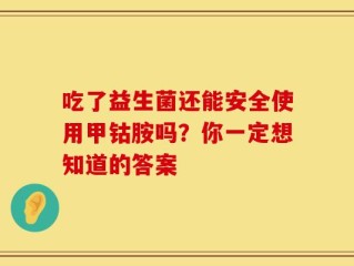 吃了益生菌还能安全使用甲钴胺吗？你一定想知道的答案