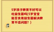 5岁孩子脾胃不好可以吃益生菌吗(5岁宝宝能否食用益生菌解决脾胃不适问题？)