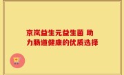 京岚益生元益生菌 助力肠道健康的优质选择