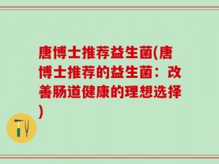 唐博士推荐益生菌(唐博士推荐的益生菌：改善肠道健康的理想选择)